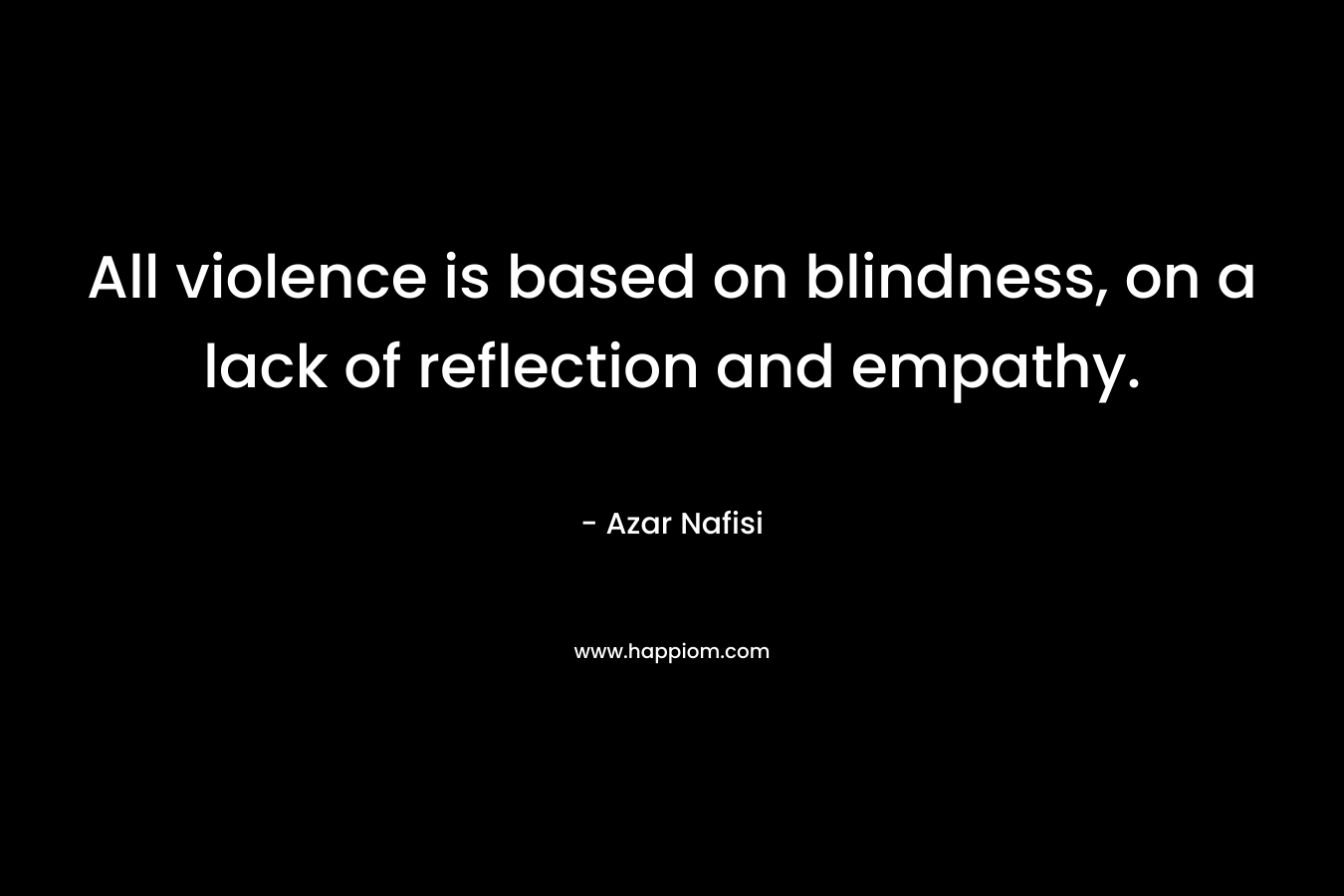 All violence is based on blindness, on a lack of reflection and empathy.