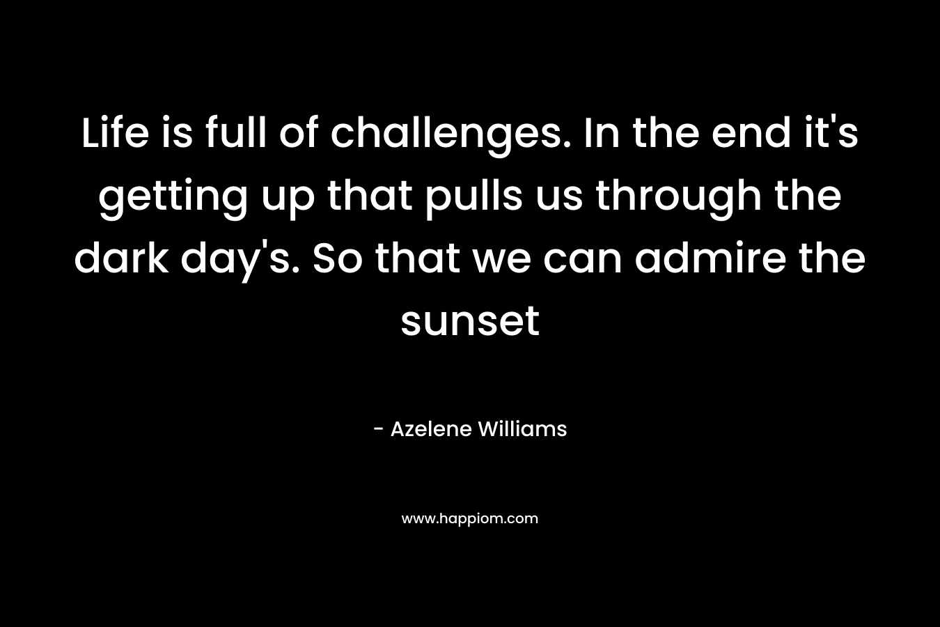 Life is full of challenges. In the end it’s getting up that pulls us through the dark day’s. So that we can admire the sunset – Azelene Williams