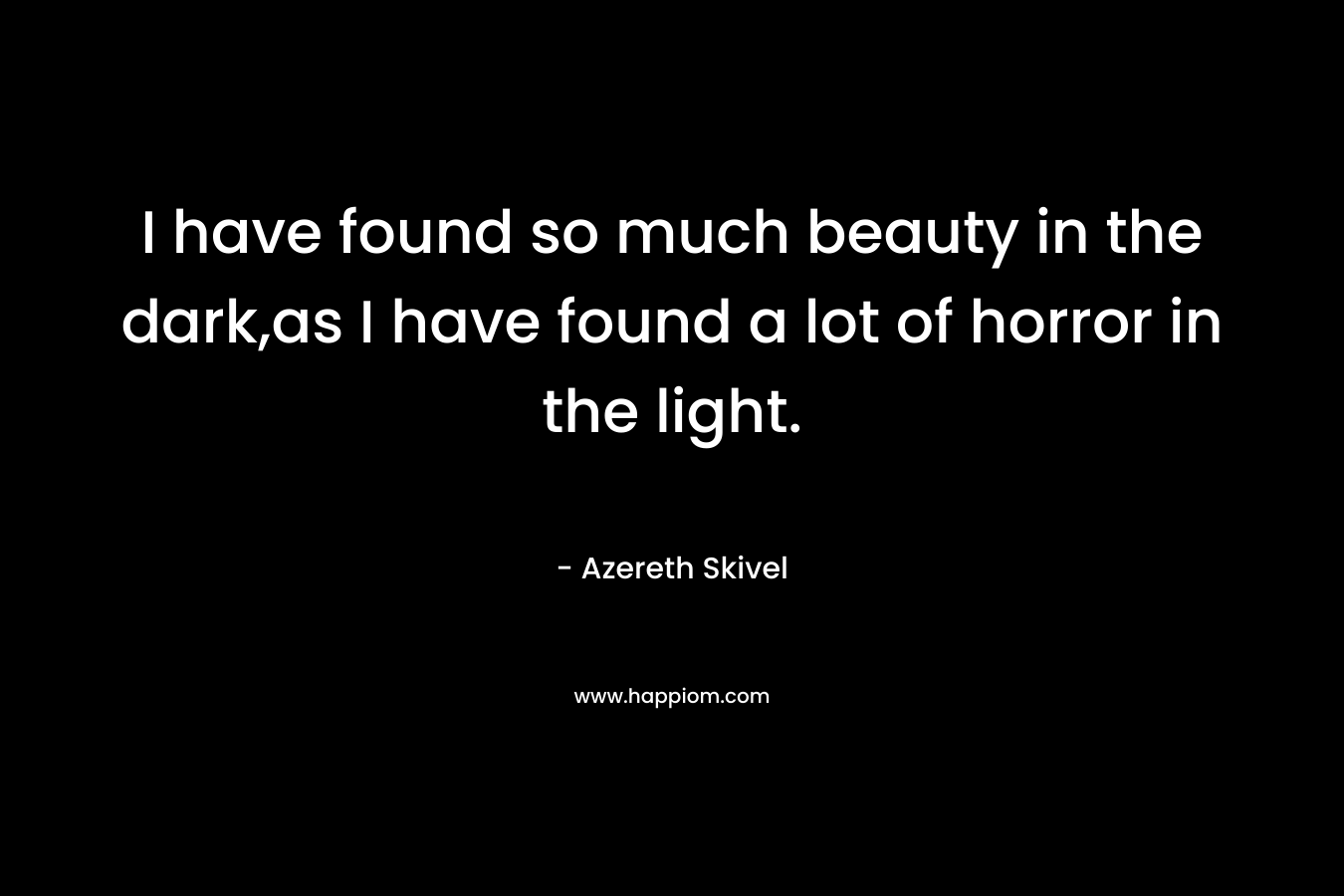 I have found so much beauty in the dark,as I have found a lot of horror in the light. – Azereth Skivel