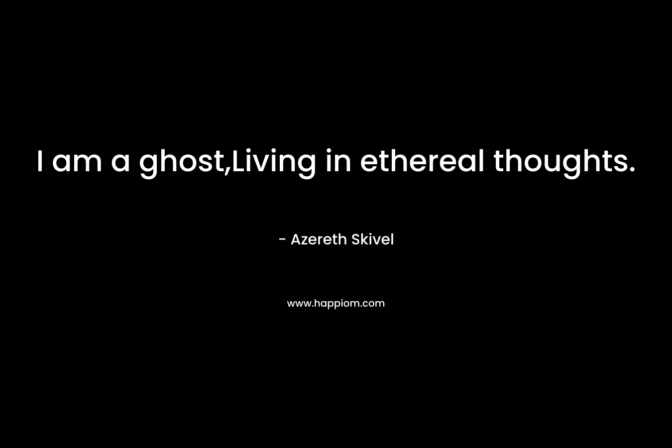 I am a ghost,Living in ethereal thoughts. – Azereth Skivel