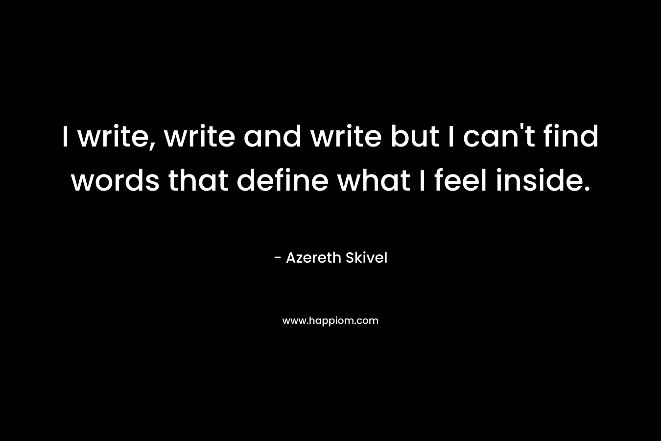 I write, write and write but I can’t find words that define what I feel inside. – Azereth Skivel