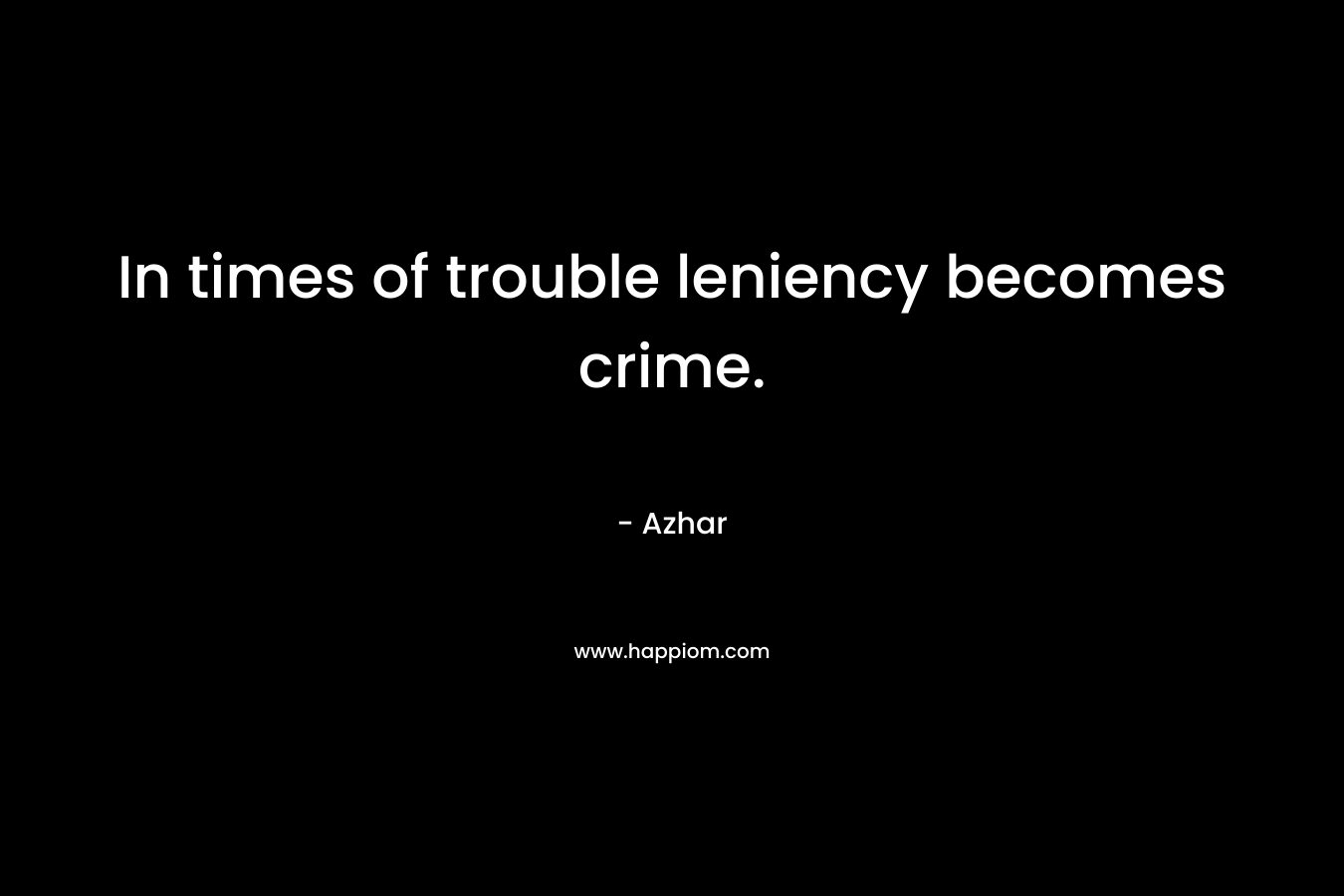 In times of trouble leniency becomes crime. – Azhar