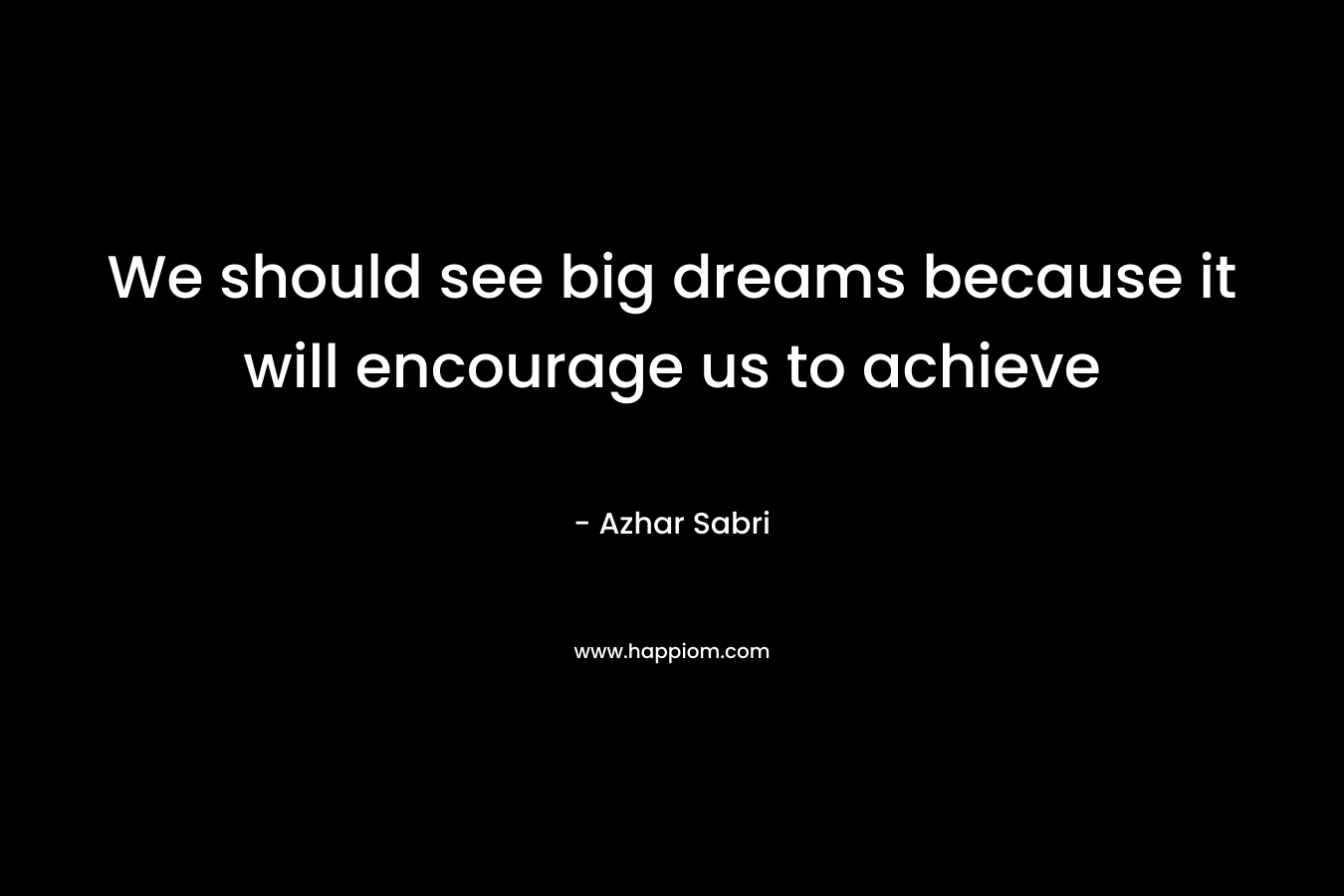 We should see big dreams because it will encourage us to achieve