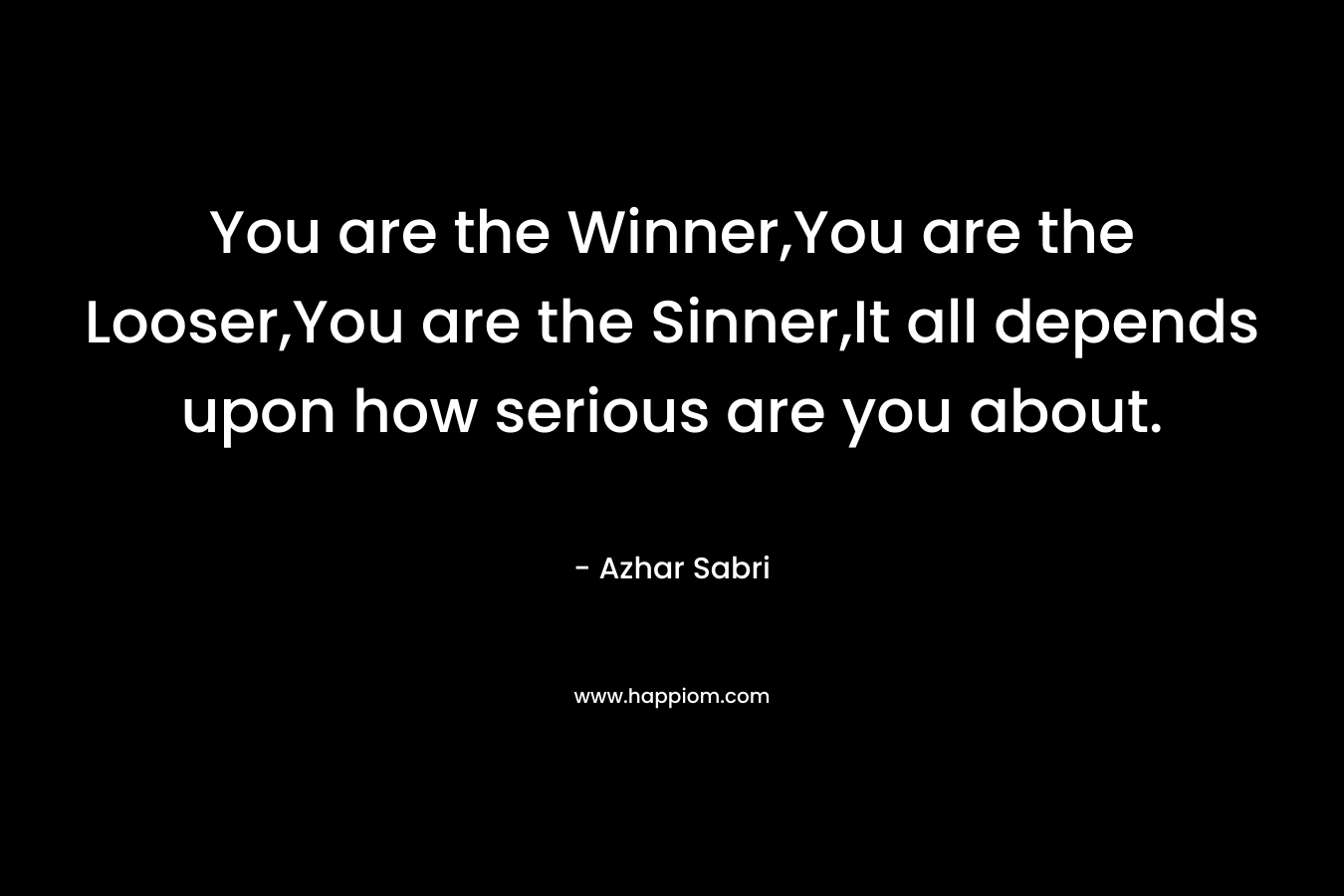 You are the Winner,You are the Looser,You are the Sinner,It all depends upon how serious are you about. – Azhar Sabri