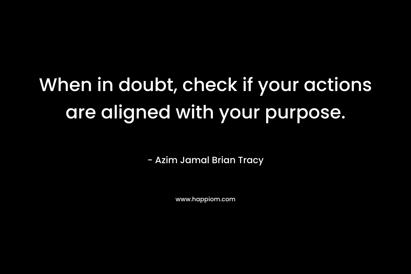 When in doubt, check if your actions are aligned with your purpose. – Azim Jamal  Brian Tracy