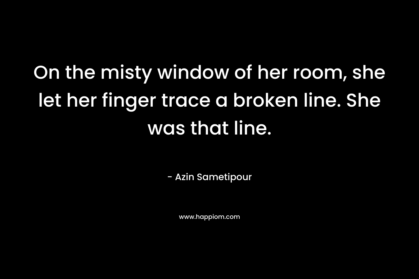 On the misty window of her room, she let her finger trace a broken line. She was that line.