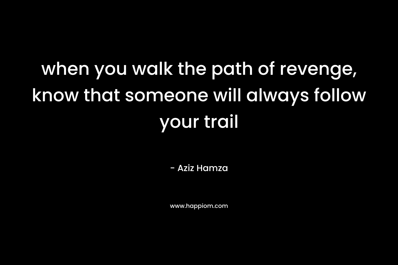 when you walk the path of revenge, know that someone will always follow your trail – Aziz Hamza