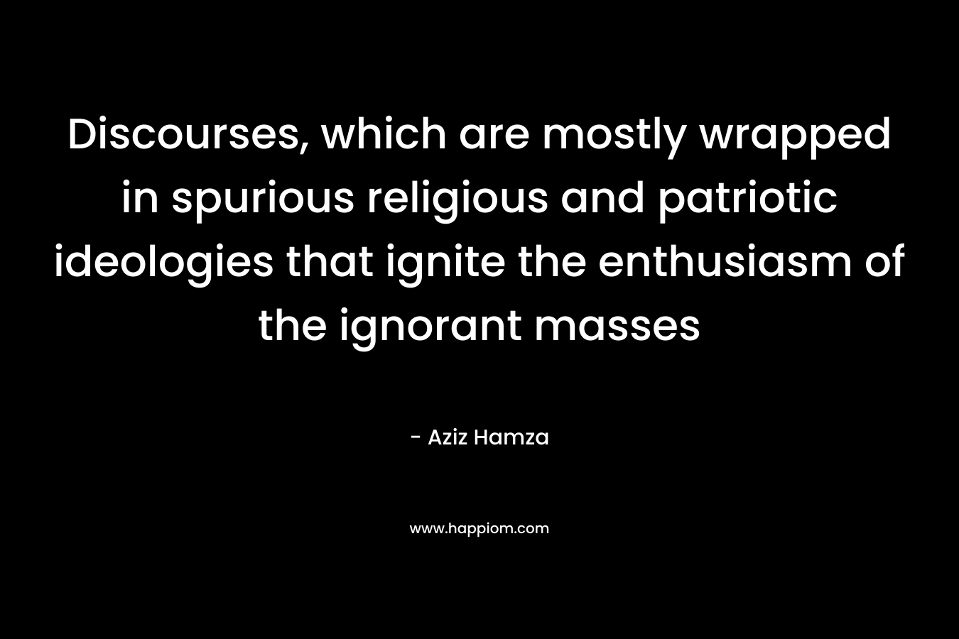 Discourses, which are mostly wrapped in spurious religious and patriotic ideologies that ignite the enthusiasm of the ignorant masses – Aziz Hamza