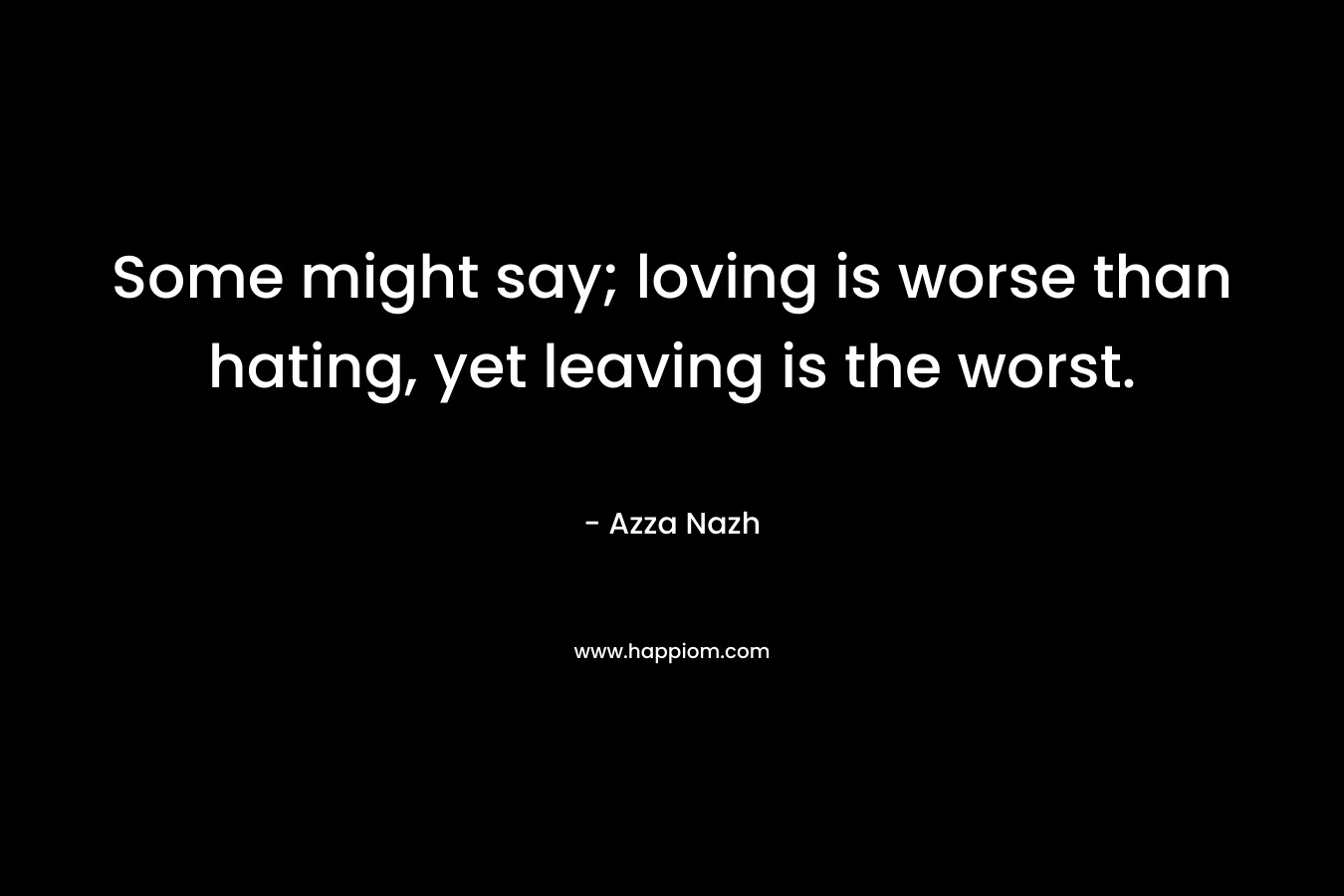 Some might say; loving is worse than hating, yet leaving is the worst.