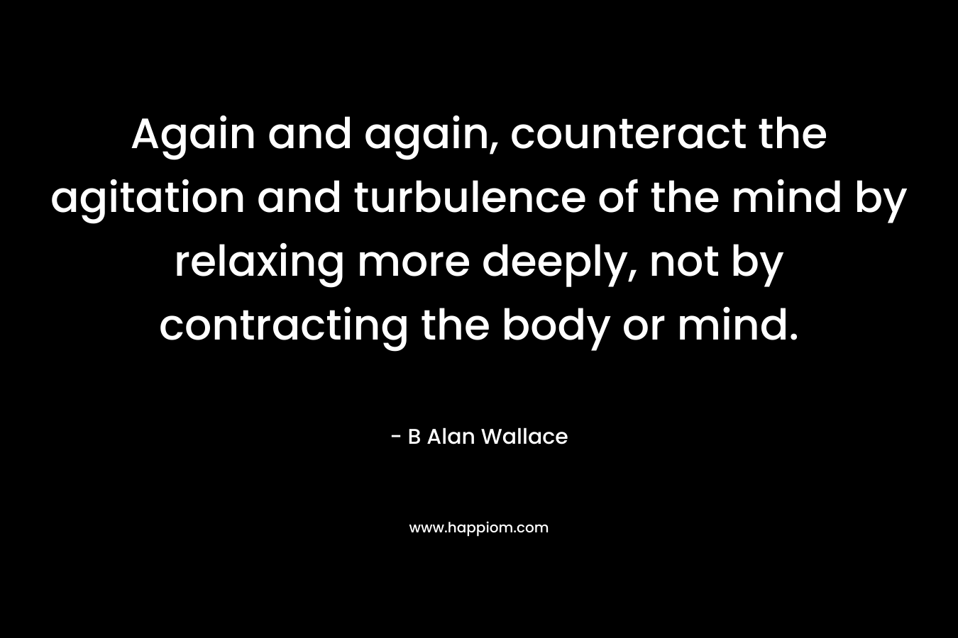 Again and again, counteract the agitation and turbulence of the mind by relaxing more deeply, not by contracting the body or mind.