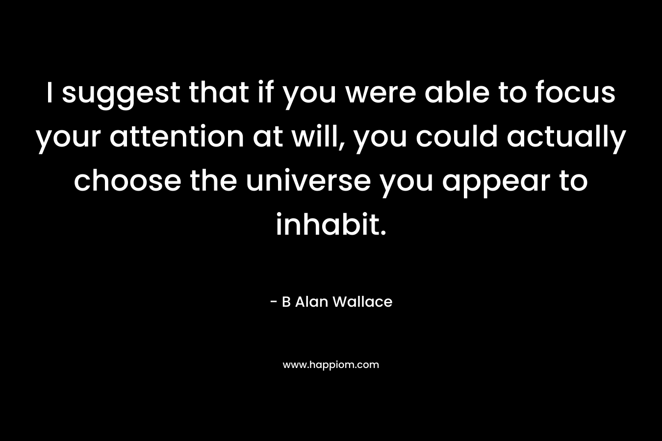 I suggest that if you were able to focus your attention at will, you could actually choose the universe you appear to inhabit.