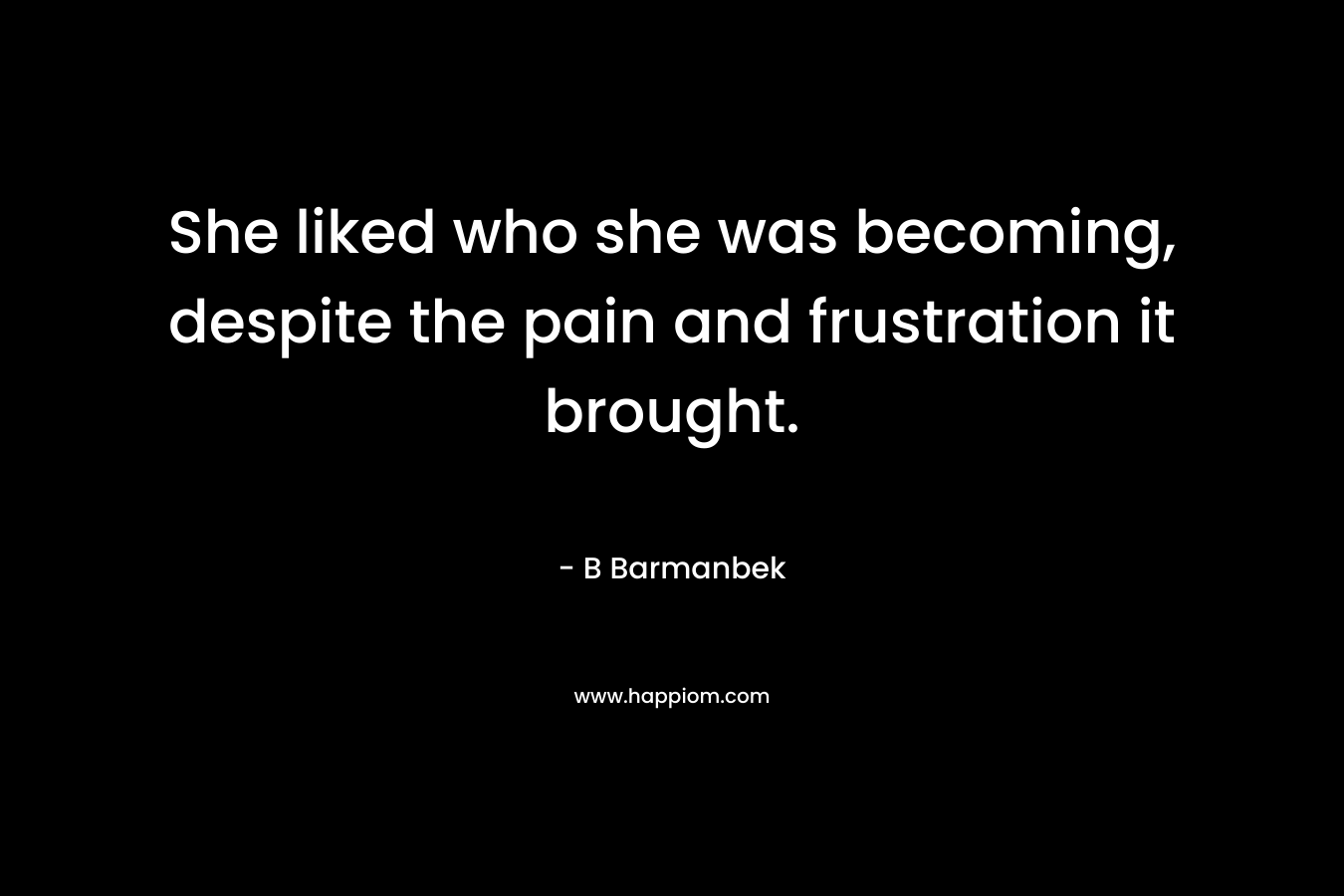 She liked who she was becoming, despite the pain and frustration it brought. – B Barmanbek