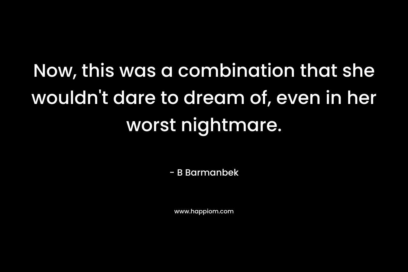 Now, this was a combination that she wouldn’t dare to dream of, even in her worst nightmare. – B Barmanbek