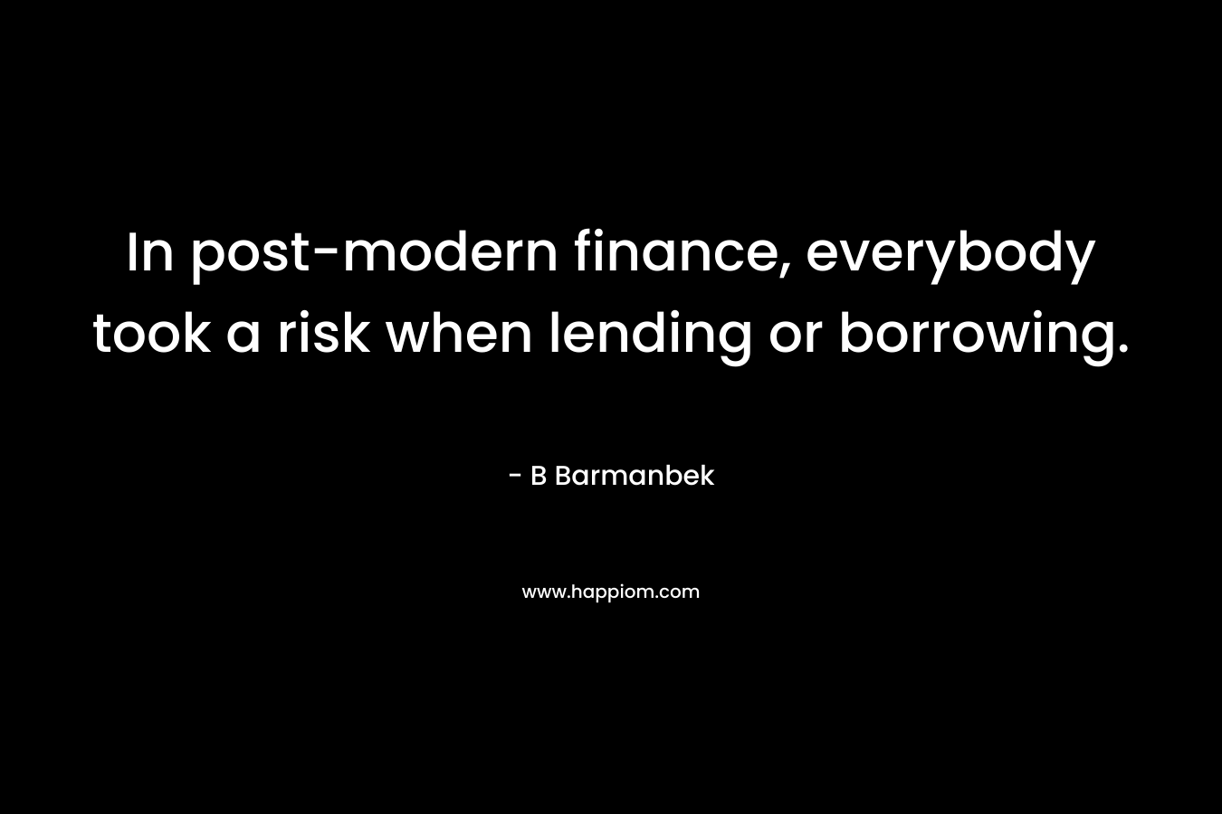 In post-modern finance, everybody took a risk when lending or borrowing. – B Barmanbek