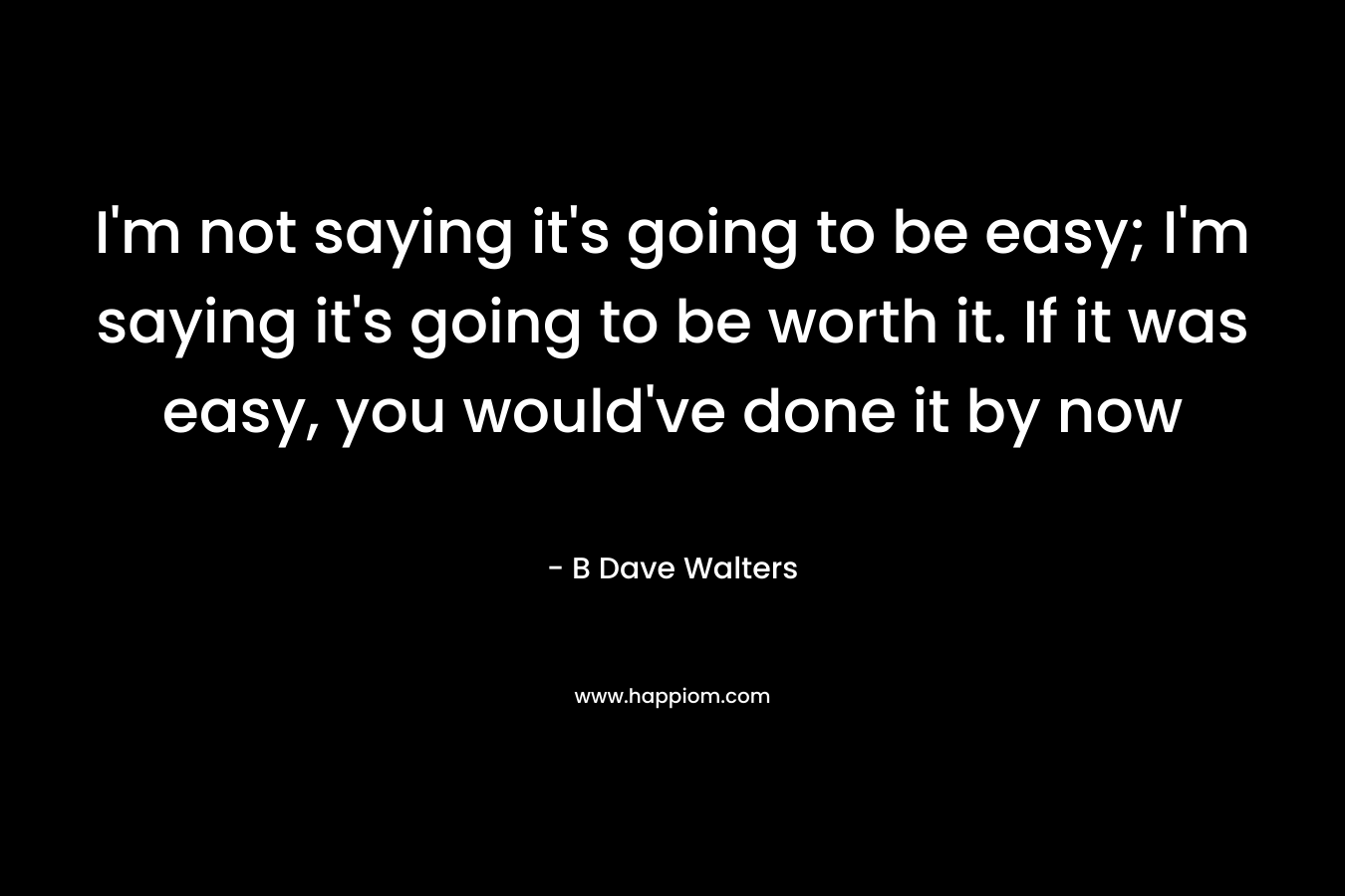 I'm not saying it's going to be easy; I'm saying it's going to be worth it. If it was easy, you would've done it by now