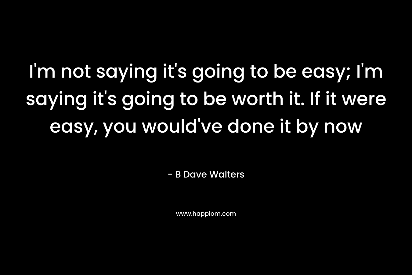 I'm not saying it's going to be easy; I'm saying it's going to be worth it. If it were easy, you would've done it by now