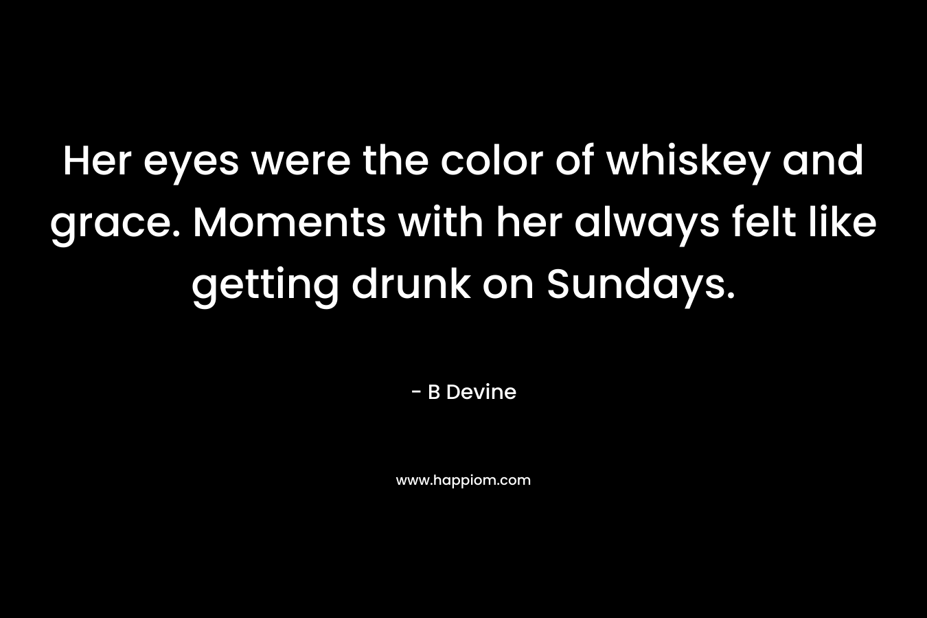 Her eyes were the color of whiskey and grace. Moments with her always felt like getting drunk on Sundays.
