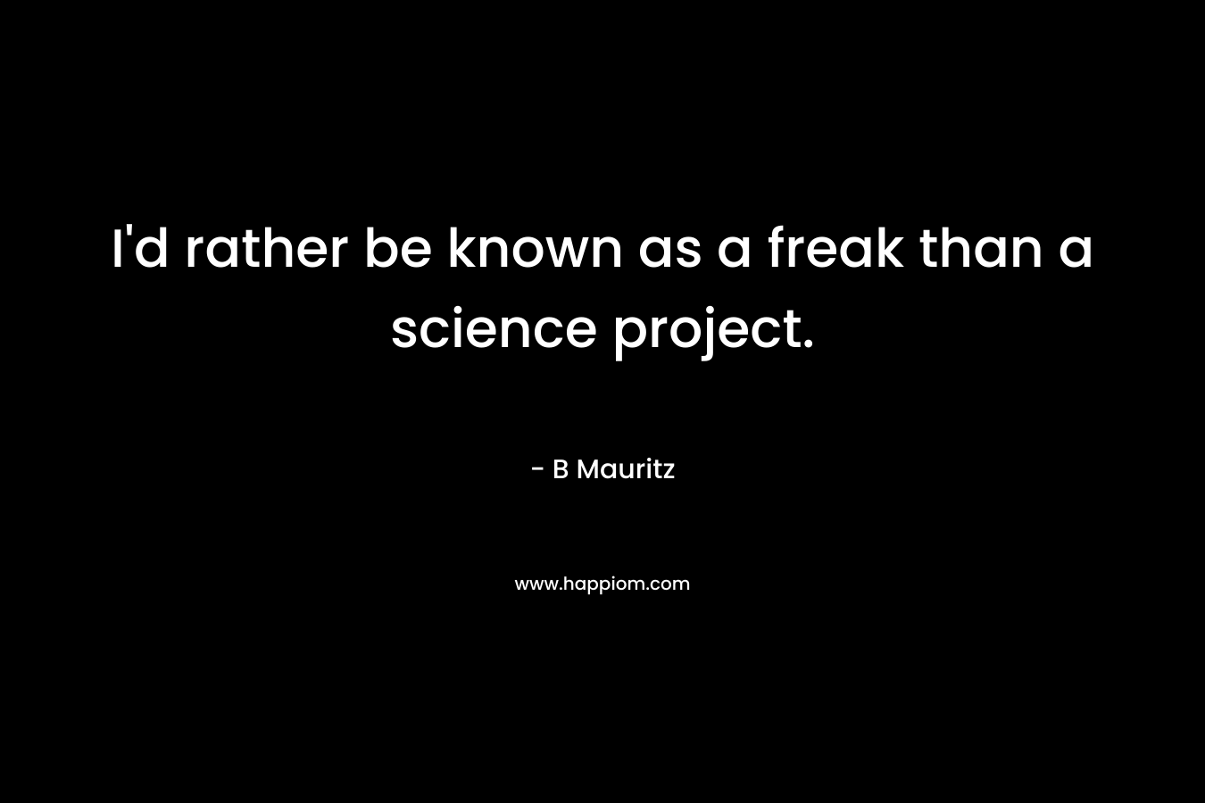 I’d rather be known as a freak than a science project. – B Mauritz