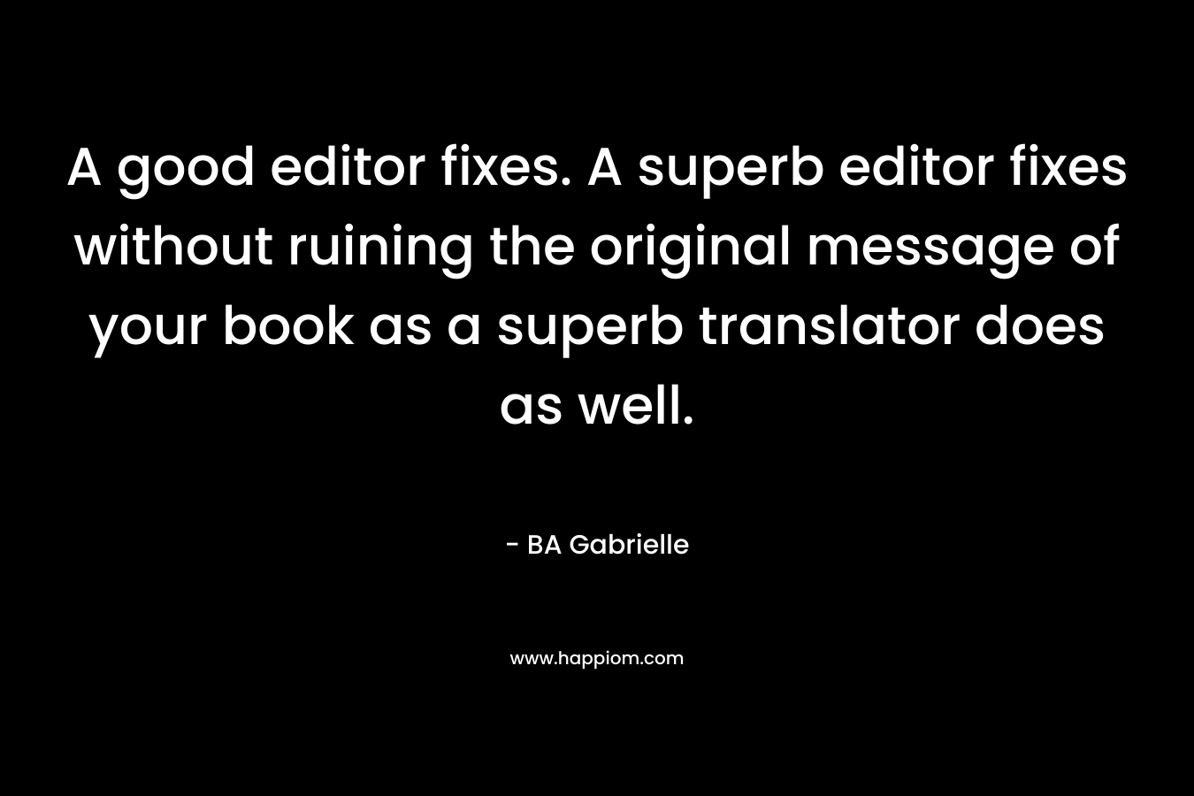 A good editor fixes. A superb editor fixes without ruining the original message of your book as a superb translator does as well. – BA Gabrielle