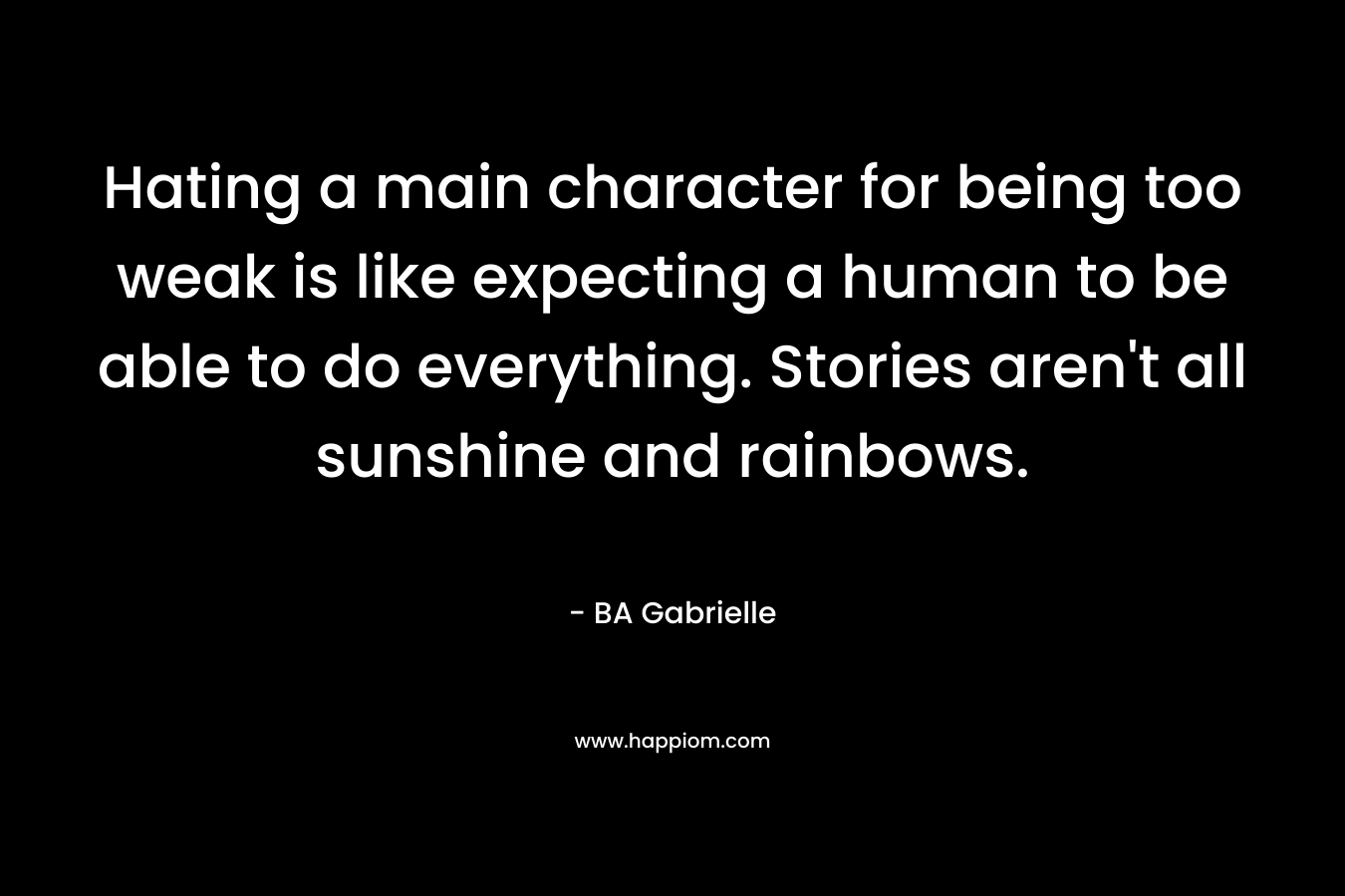 Hating a main character for being too weak is like expecting a human to be able to do everything. Stories aren’t all sunshine and rainbows. – BA Gabrielle