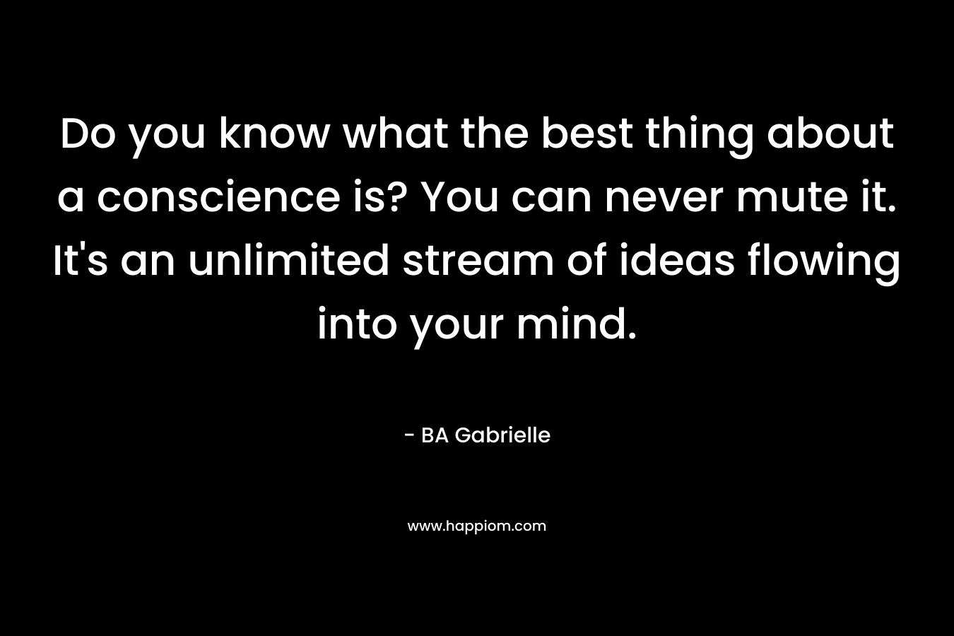 Do you know what the best thing about a conscience is? You can never mute it. It’s an unlimited stream of ideas flowing into your mind. – BA Gabrielle