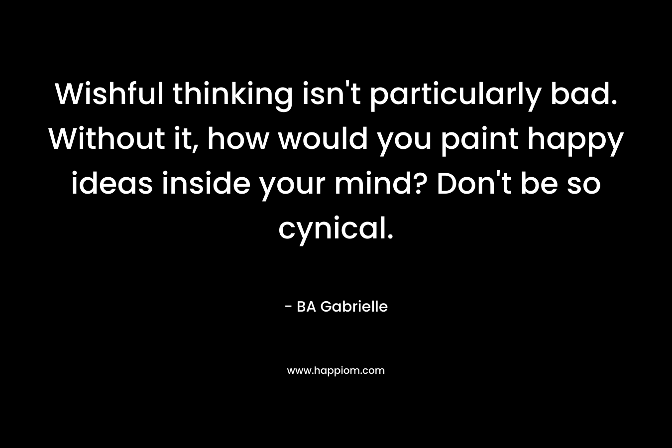 Wishful thinking isn't particularly bad. Without it, how would you paint happy ideas inside your mind? Don't be so cynical.