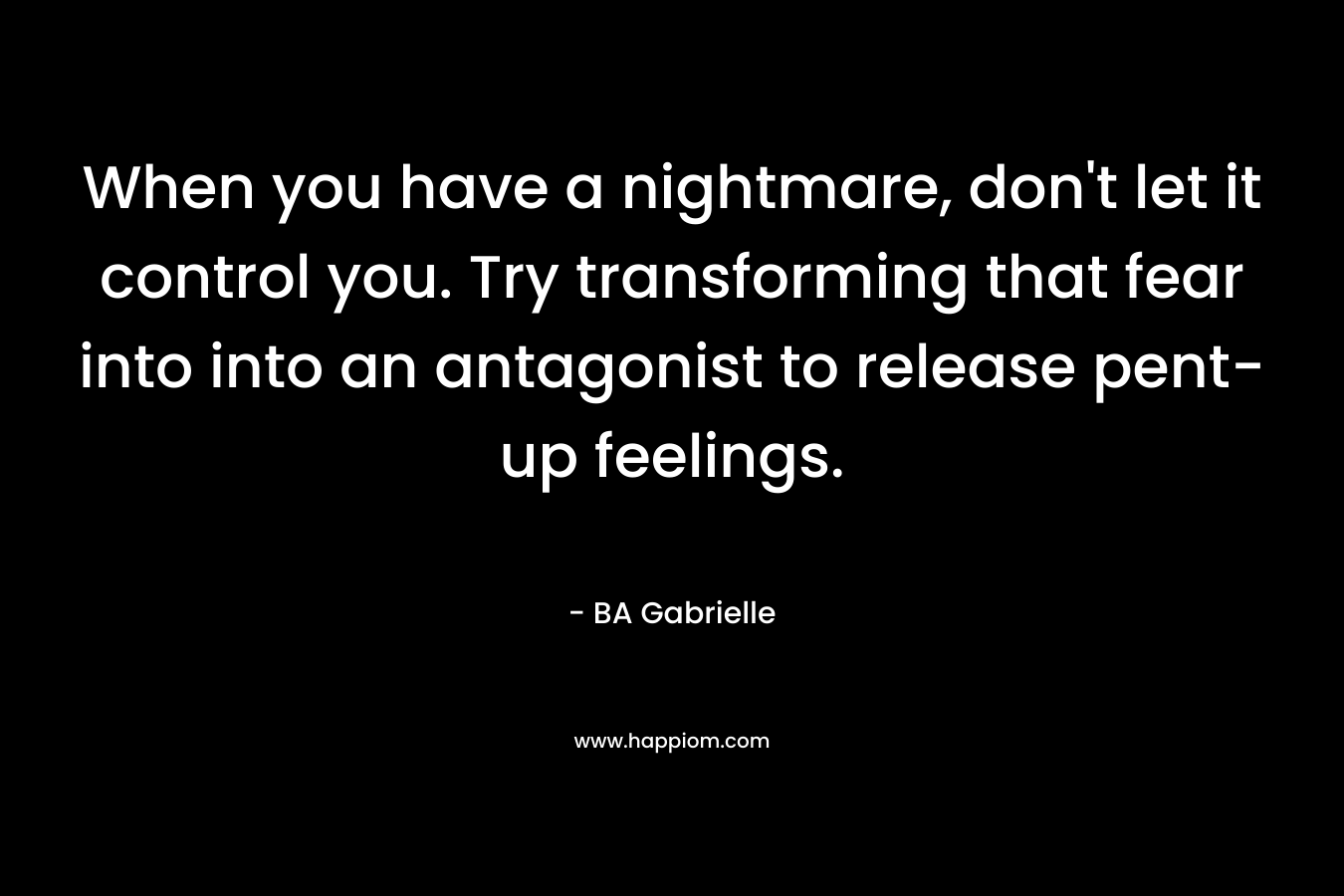 When you have a nightmare, don’t let it control you. Try transforming that fear into into an antagonist to release pent-up feelings. – BA Gabrielle