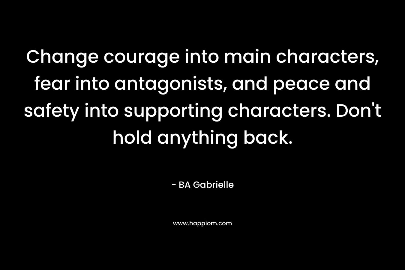 Change courage into main characters, fear into antagonists, and peace and safety into supporting characters. Don't hold anything back.