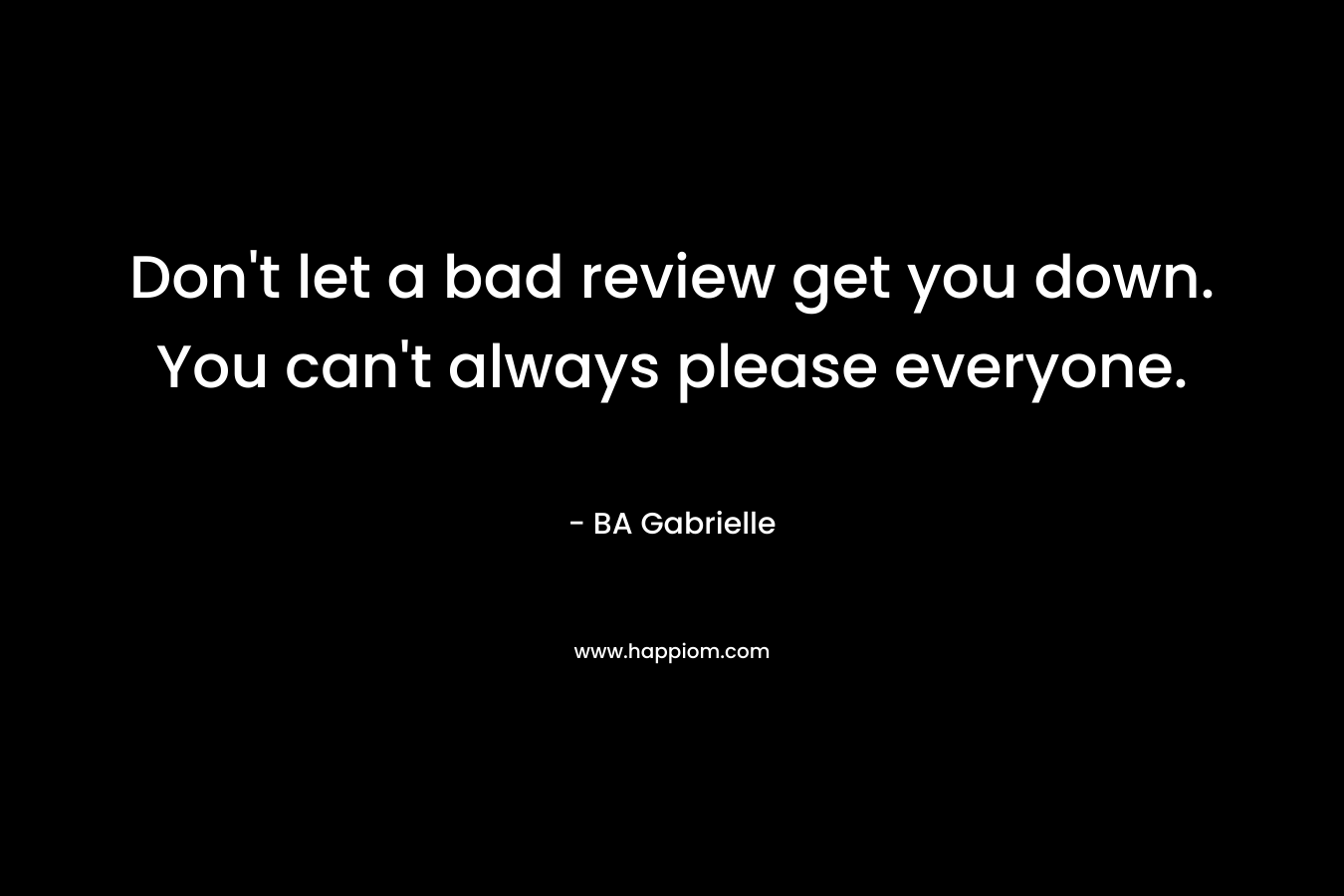Don’t let a bad review get you down. You can’t always please everyone. – BA Gabrielle