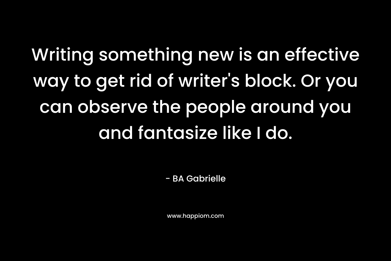 Writing something new is an effective way to get rid of writer’s block. Or you can observe the people around you and fantasize like I do. – BA Gabrielle