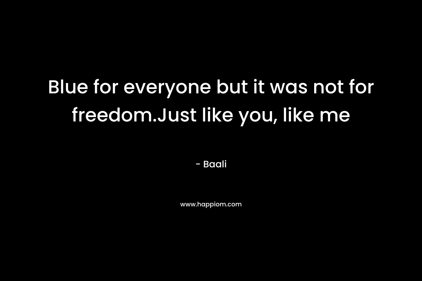 Blue for everyone but it was not for freedom.Just like you, like me – Baali