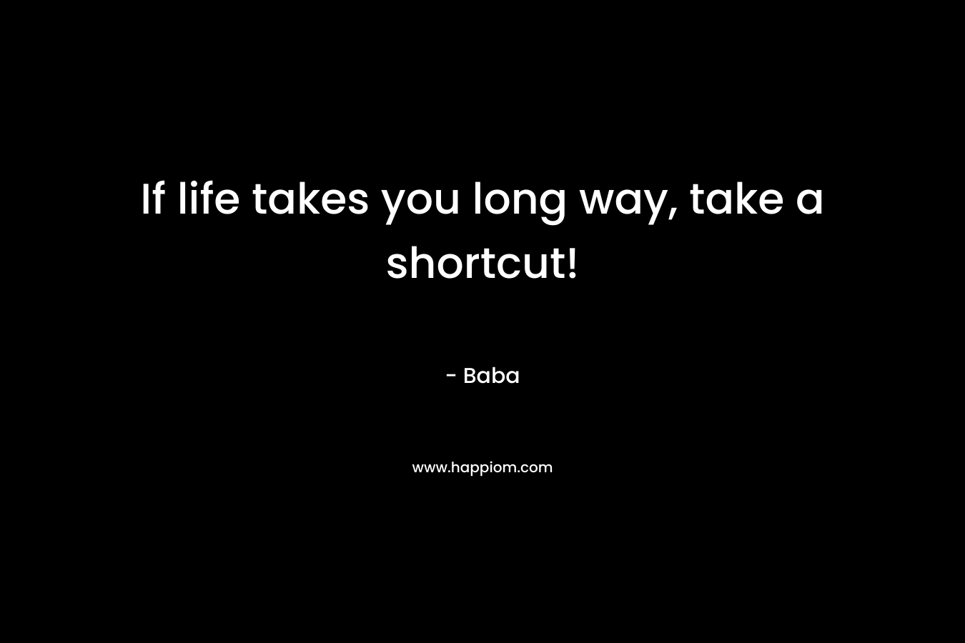 If life takes you long way, take a shortcut! – Baba