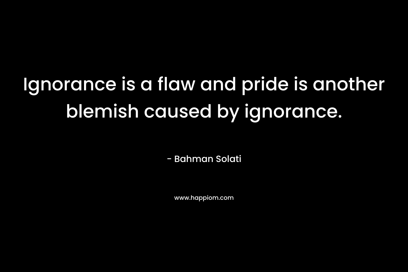 Ignorance is a flaw and pride is another blemish caused by ignorance.