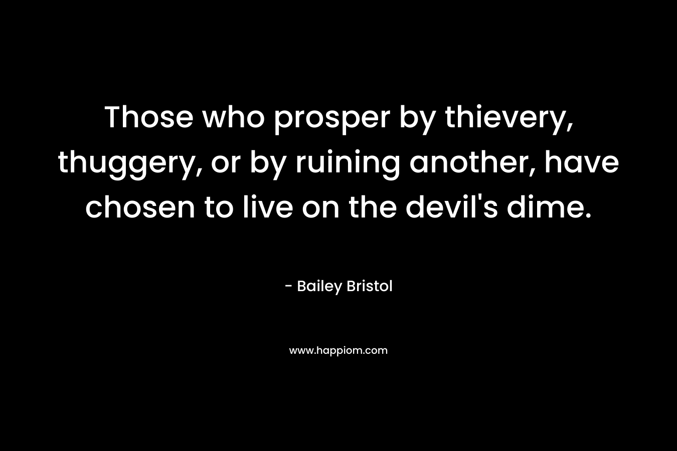 Those who prosper by thievery, thuggery, or by ruining another, have chosen to live on the devil’s dime. – Bailey Bristol