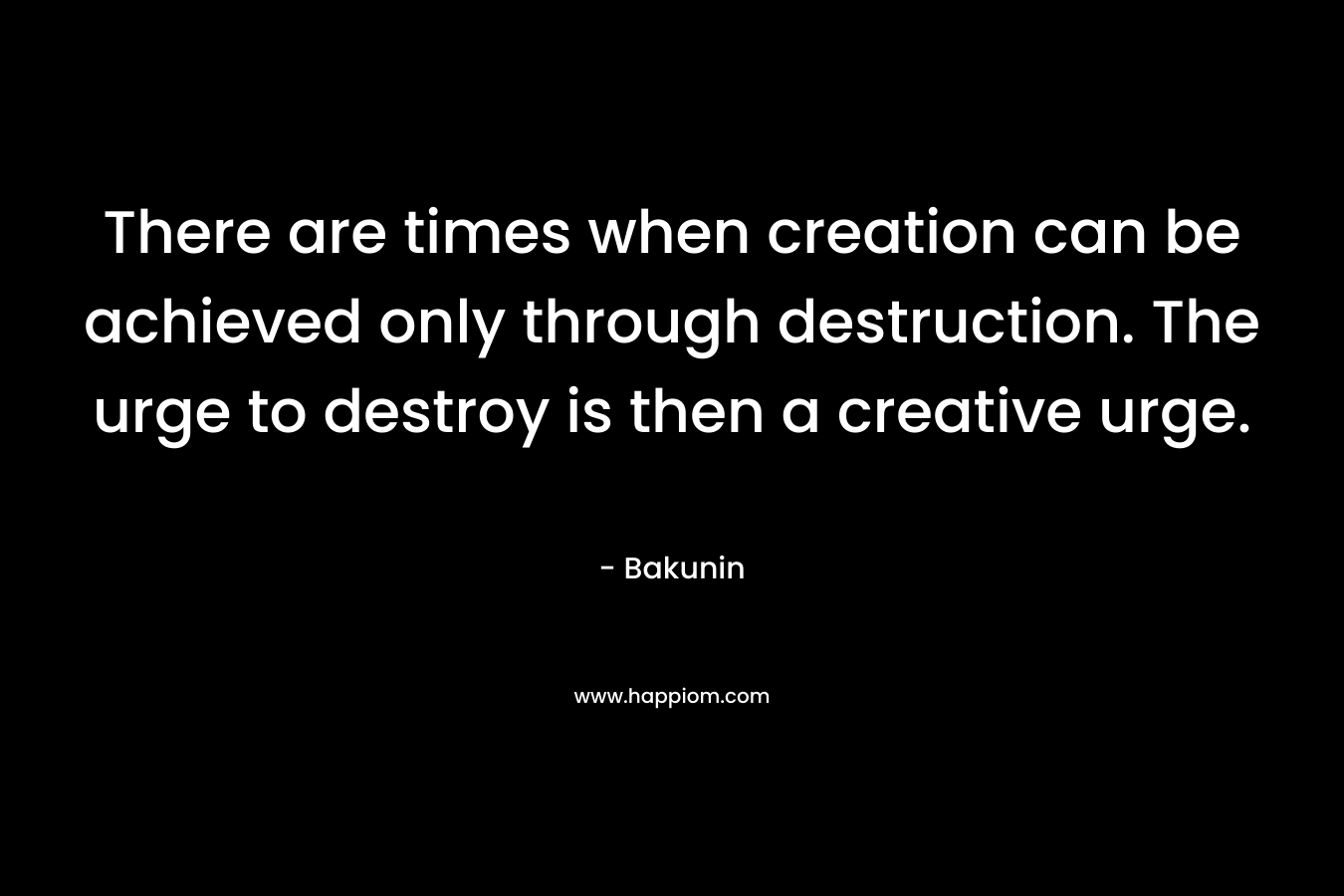There are times when creation can be achieved only through destruction. The urge to destroy is then a creative urge.