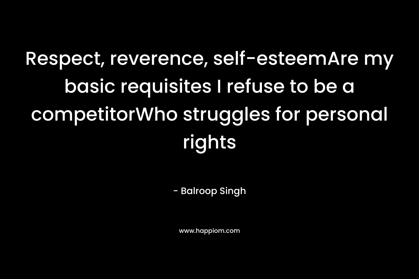 Respect, reverence, self-esteemAre my basic requisites I refuse to be a competitorWho struggles for personal rights – Balroop Singh