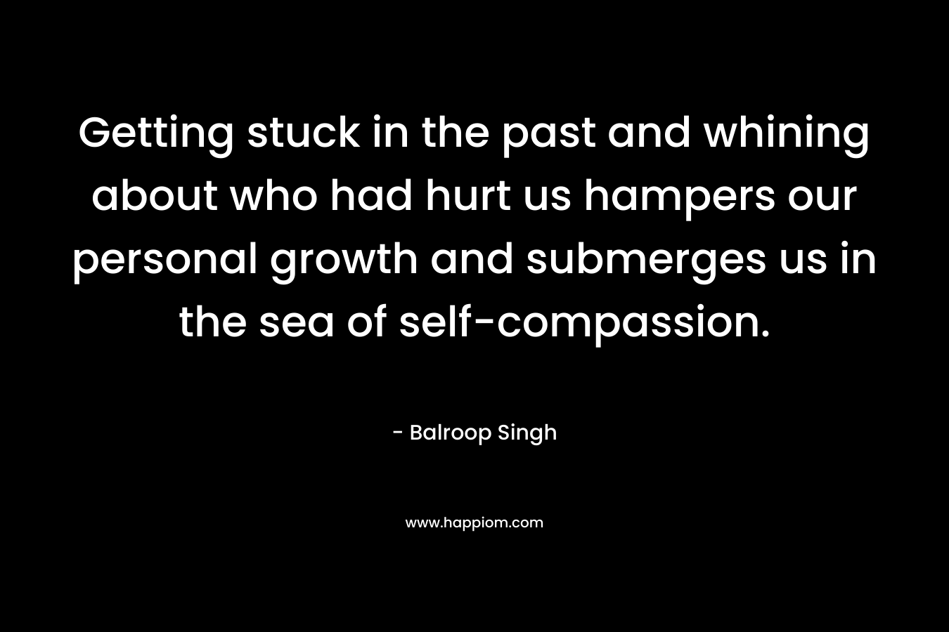 Getting stuck in the past and whining about who had hurt us hampers our personal growth and submerges us in the sea of self-compassion.