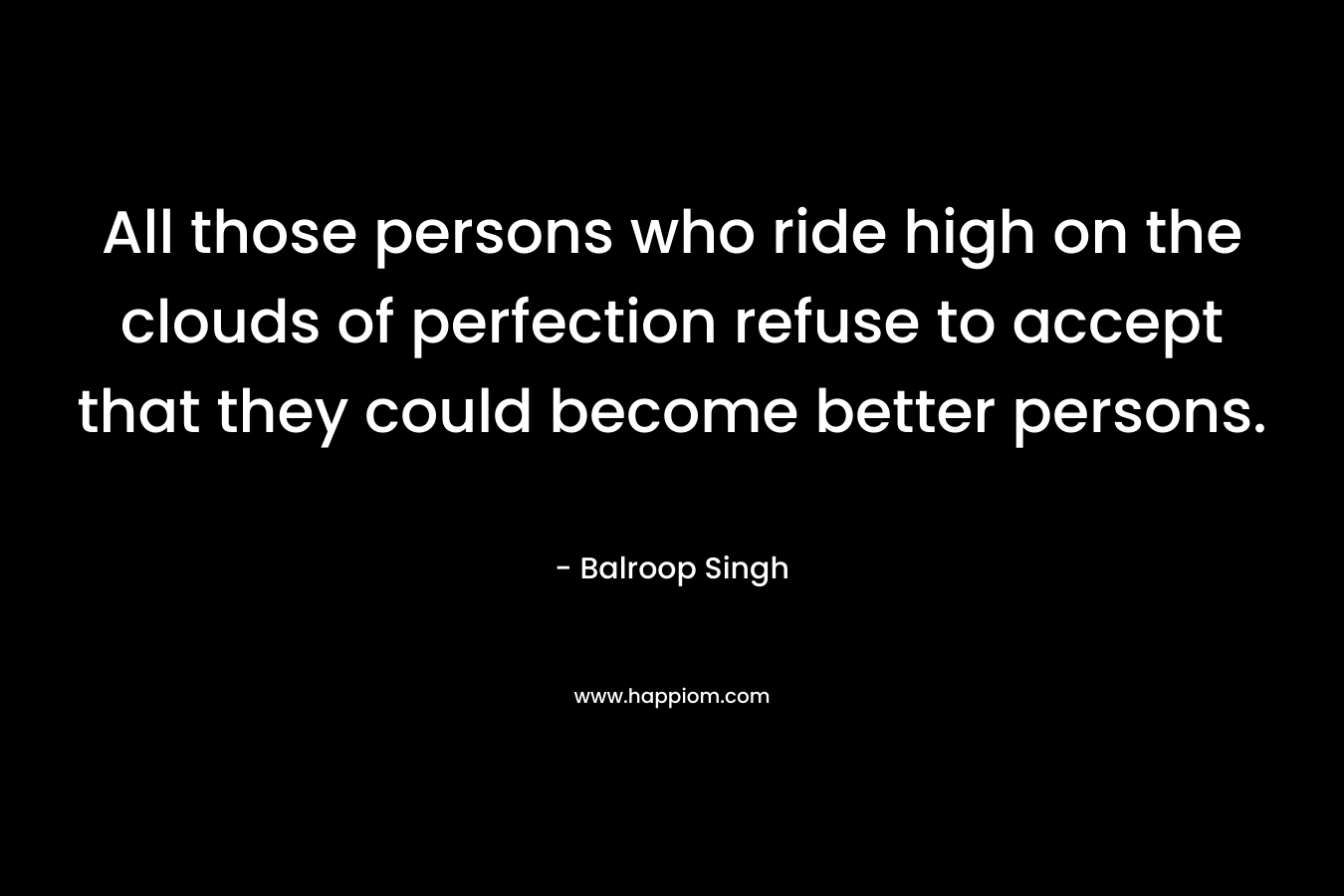 All those persons who ride high on the clouds of perfection refuse to accept that they could become better persons.