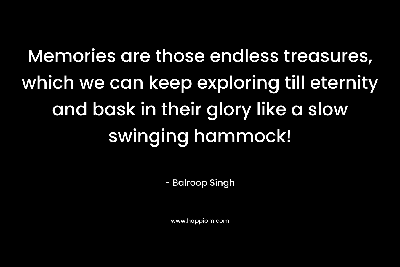 Memories are those endless treasures, which we can keep exploring till eternity and bask in their glory like a slow swinging hammock! – Balroop Singh