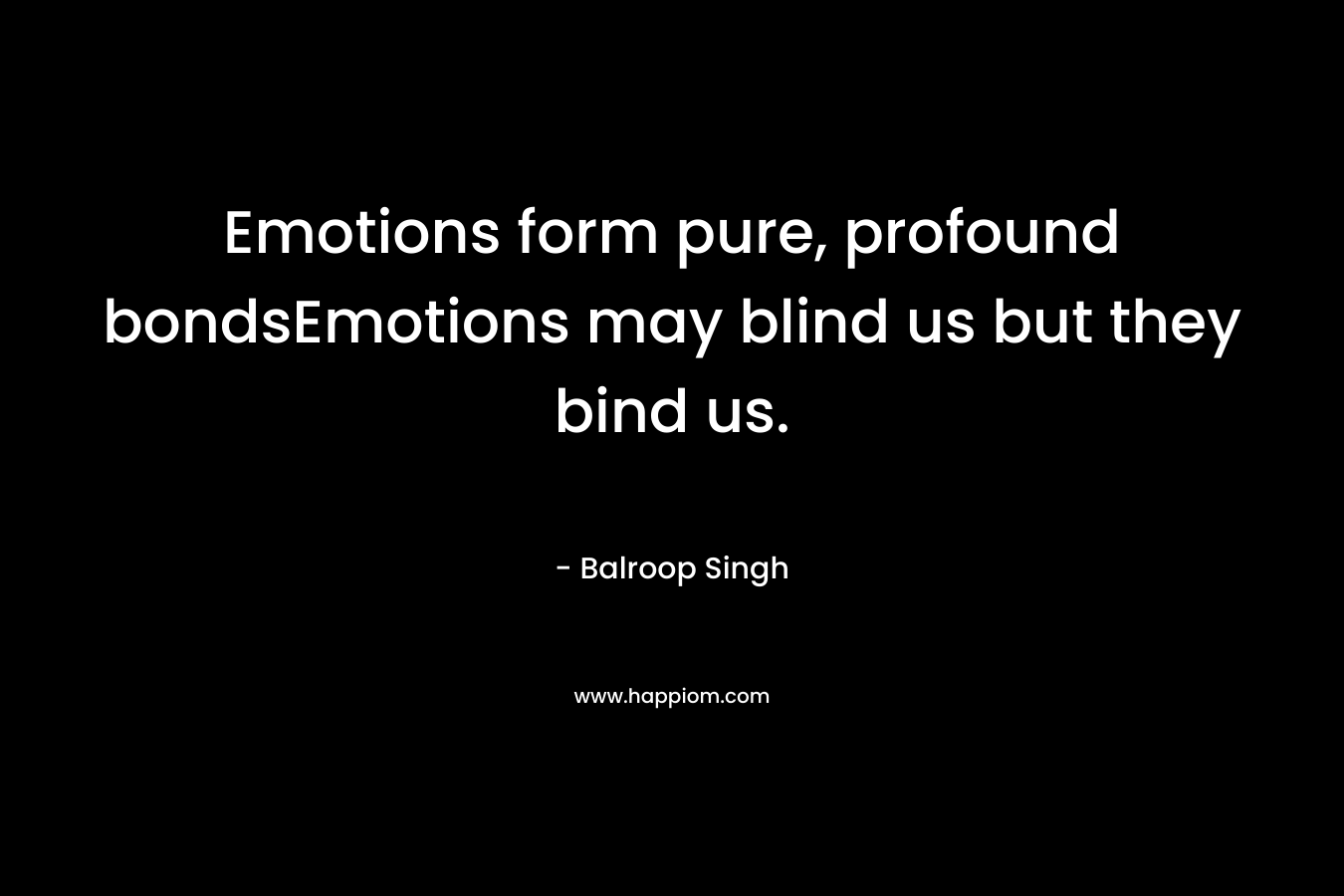 Emotions form pure, profound bondsEmotions may blind us but they bind us. – Balroop Singh