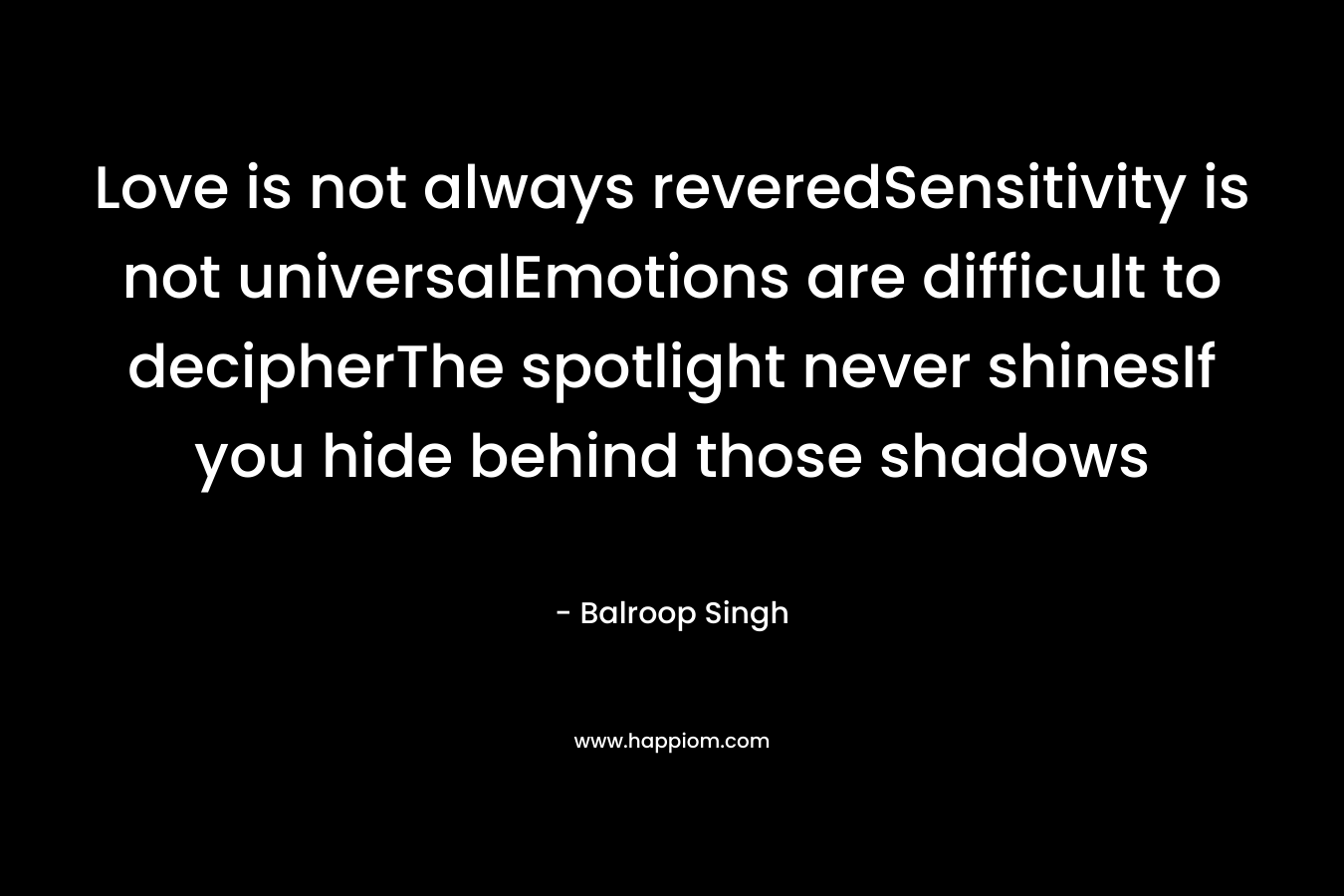 Love is not always reveredSensitivity is not universalEmotions are difficult to decipherThe spotlight never shinesIf you hide behind those shadows – Balroop Singh