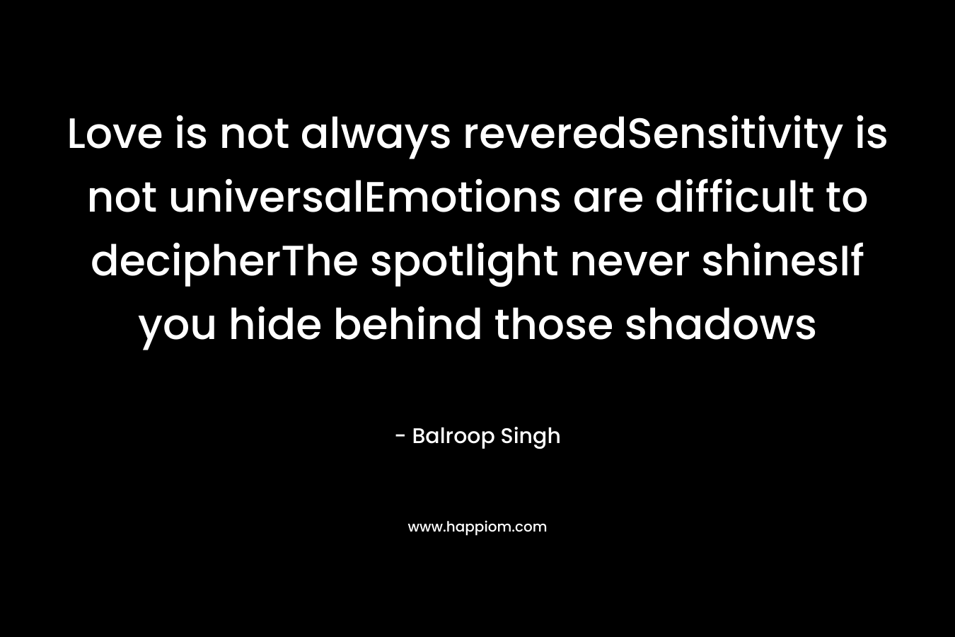 Love is not always reveredSensitivity is not universalEmotions are difficult to decipherThe spotlight never shinesIf you hide behind those shadows