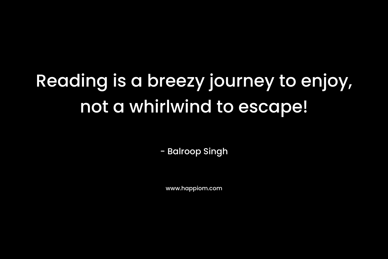 Reading is a breezy journey to enjoy, not a whirlwind to escape! – Balroop Singh
