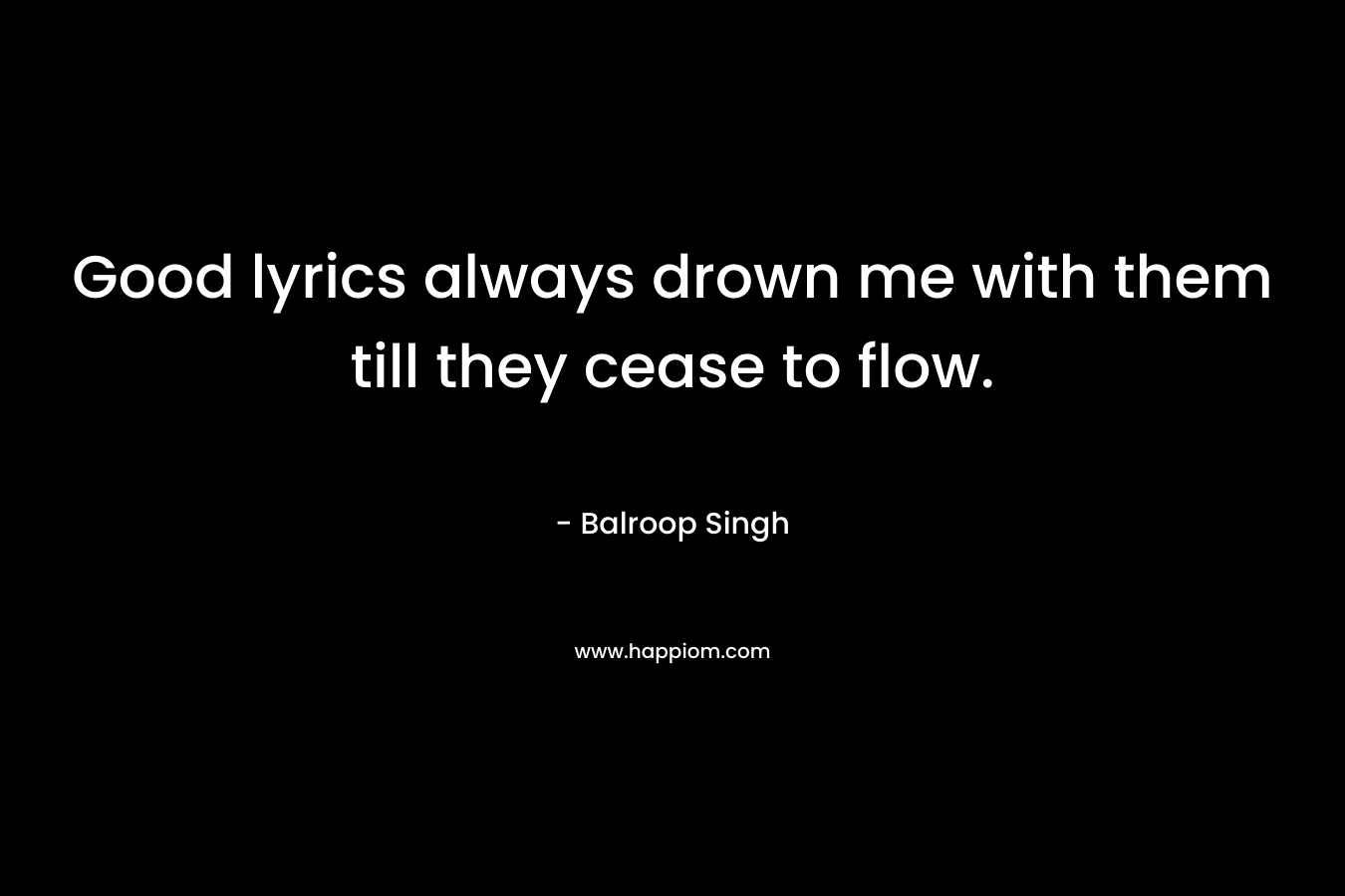 Good lyrics always drown me with them till they cease to flow.