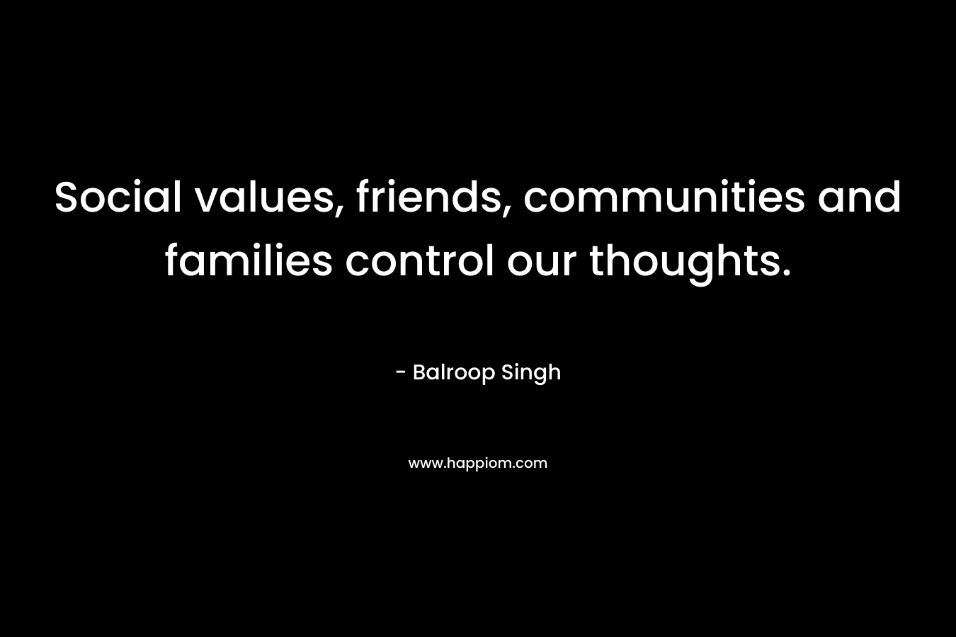 Social values, friends, communities and families control our thoughts.