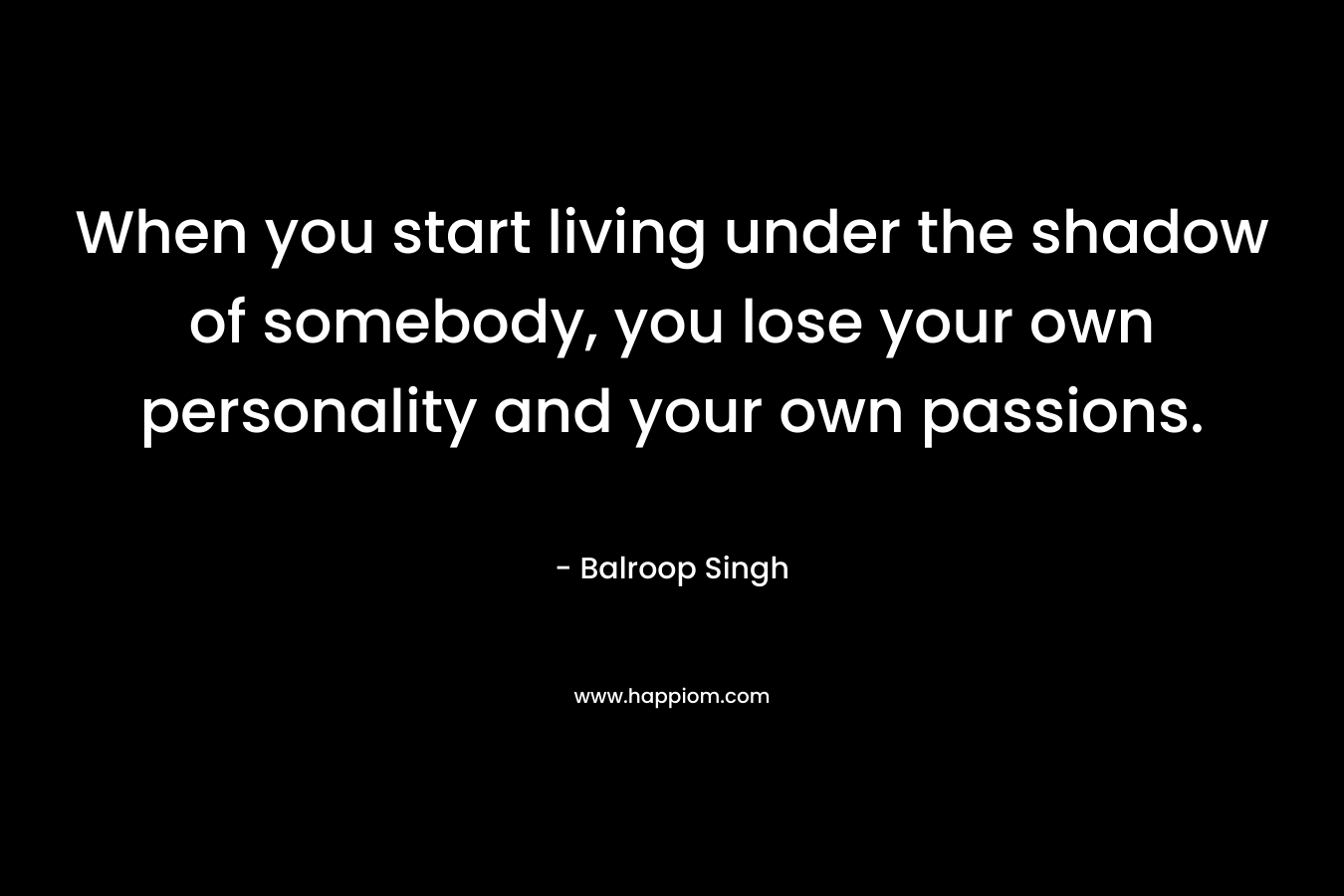 When you start living under the shadow of somebody, you lose your own personality and your own passions.