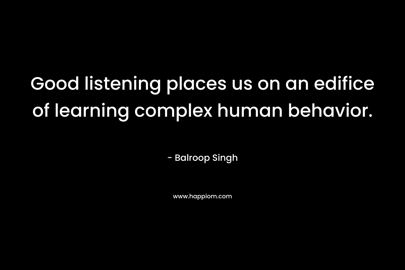 Good listening places us on an edifice of learning complex human behavior. – Balroop Singh