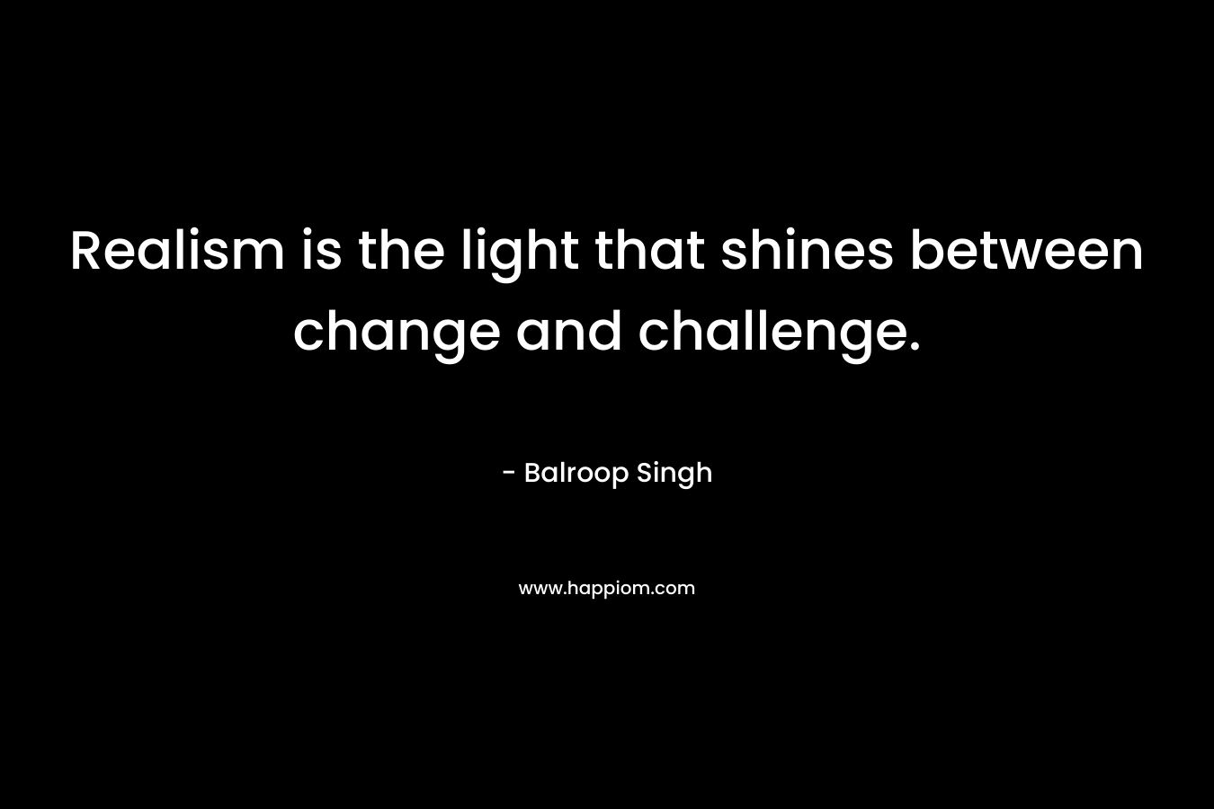Realism is the light that shines between change and challenge. – Balroop Singh