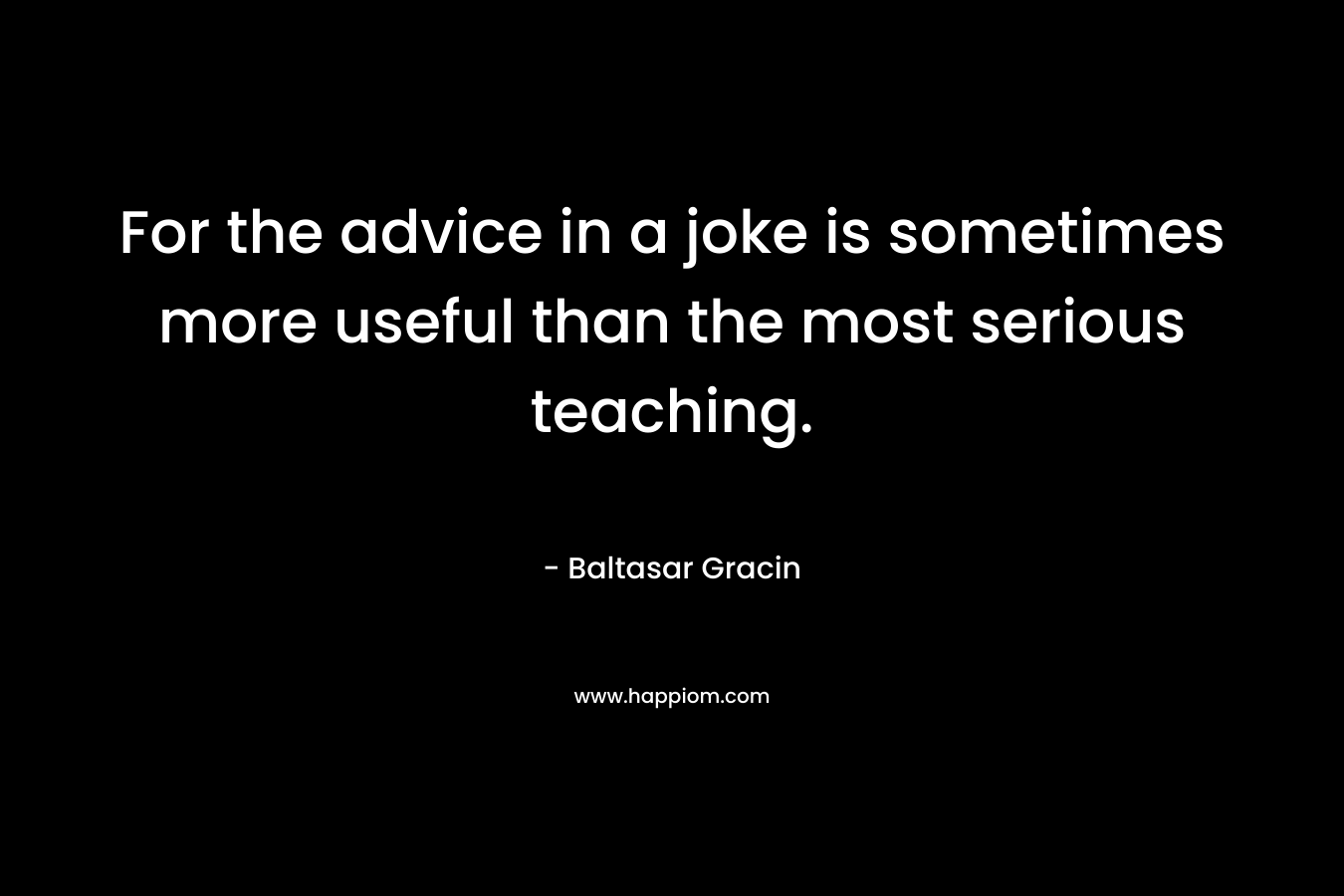 For the advice in a joke is sometimes more useful than the most serious teaching. – Baltasar Gracin