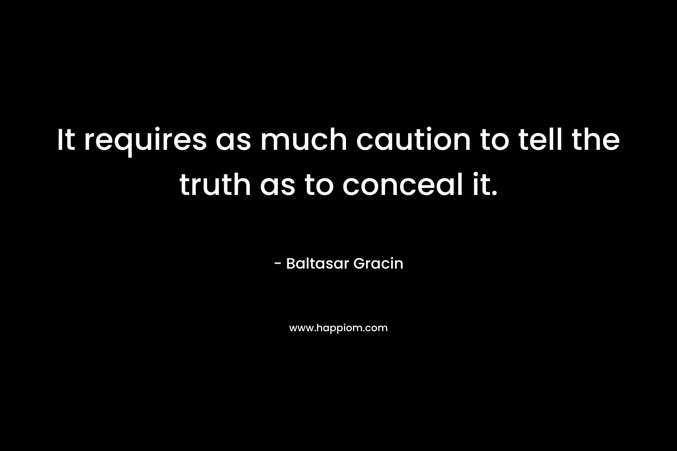 It requires as much caution to tell the truth as to conceal it. – Baltasar Gracin